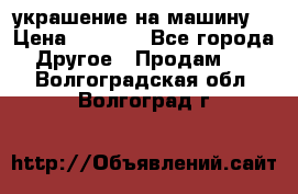 украшение на машину  › Цена ­ 2 000 - Все города Другое » Продам   . Волгоградская обл.,Волгоград г.